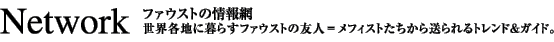 Network～ファウストの情報網 世界各地に暮らすファウストの友人＝メフィストたちから送られるトレンド＆ガイド