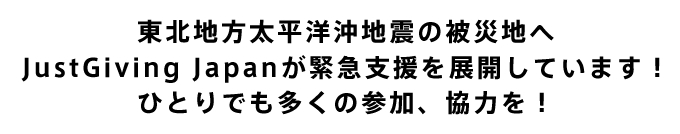 東北地方太平洋沖地震の被災地へ JustGiving Japanが緊急支援を展開しています！ ひとりでも多くの参加、協力を！