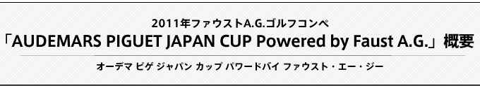 2011年ファウストA.G.ゴルフコンペ 「Audemars Piguet Japan Cup Powered by Faust A.G.」概要 (オーデマ ピゲ ジャパン カップ パワードバイ ファウスト・エー・ジー) 
