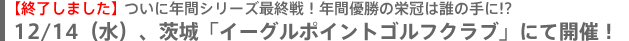 ついに年間シリーズ最終戦！年間優勝の栄冠は誰の手に!? 12/14(水)、茨城「イーグルポイントゴルフクラブ」にて開催！